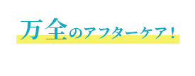 万全のアフターケア!